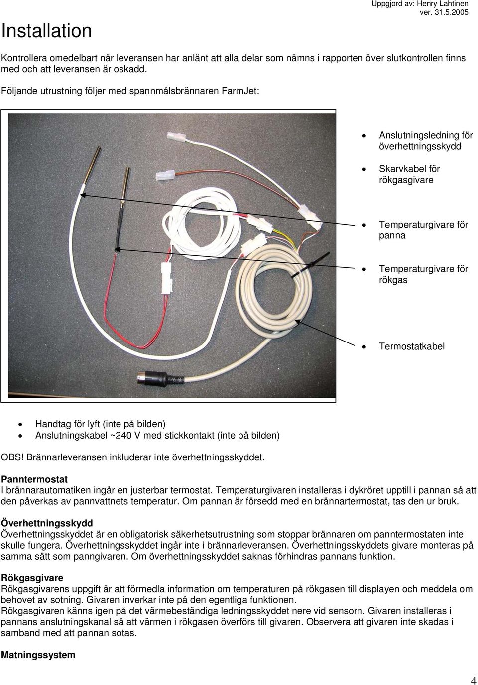 Handtag för lyft (inte på bilden) Anslutningskabel ~240 V med stickkontakt (inte på bilden) OBS! Brännarleveransen inkluderar inte överhettningsskyddet.