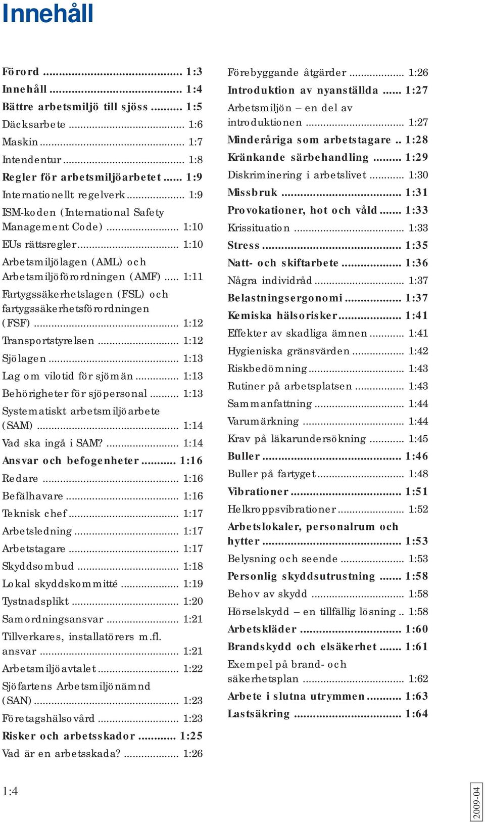 .. 1:11 Fartygssäkerhetslagen (FSL) och fartygssäkerhetsförordningen (FSF)... 1:12 Transportstyrelsen... 1:12 Sjölagen... 1:13 Lag om vilotid för sjömän... 1:13 Behörigheter för sjöpersonal.
