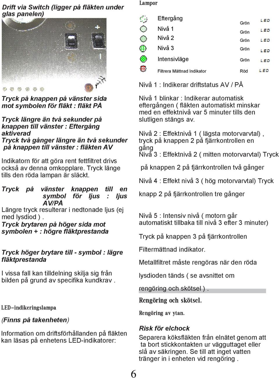 Tryck länge tills den röda lampan är släckt. Tryck på vänster knappen till en symbol för ljus : ljus AV/PÅ Längre tryck resulterar i nedtonade ljus (ej med lysdiod ).