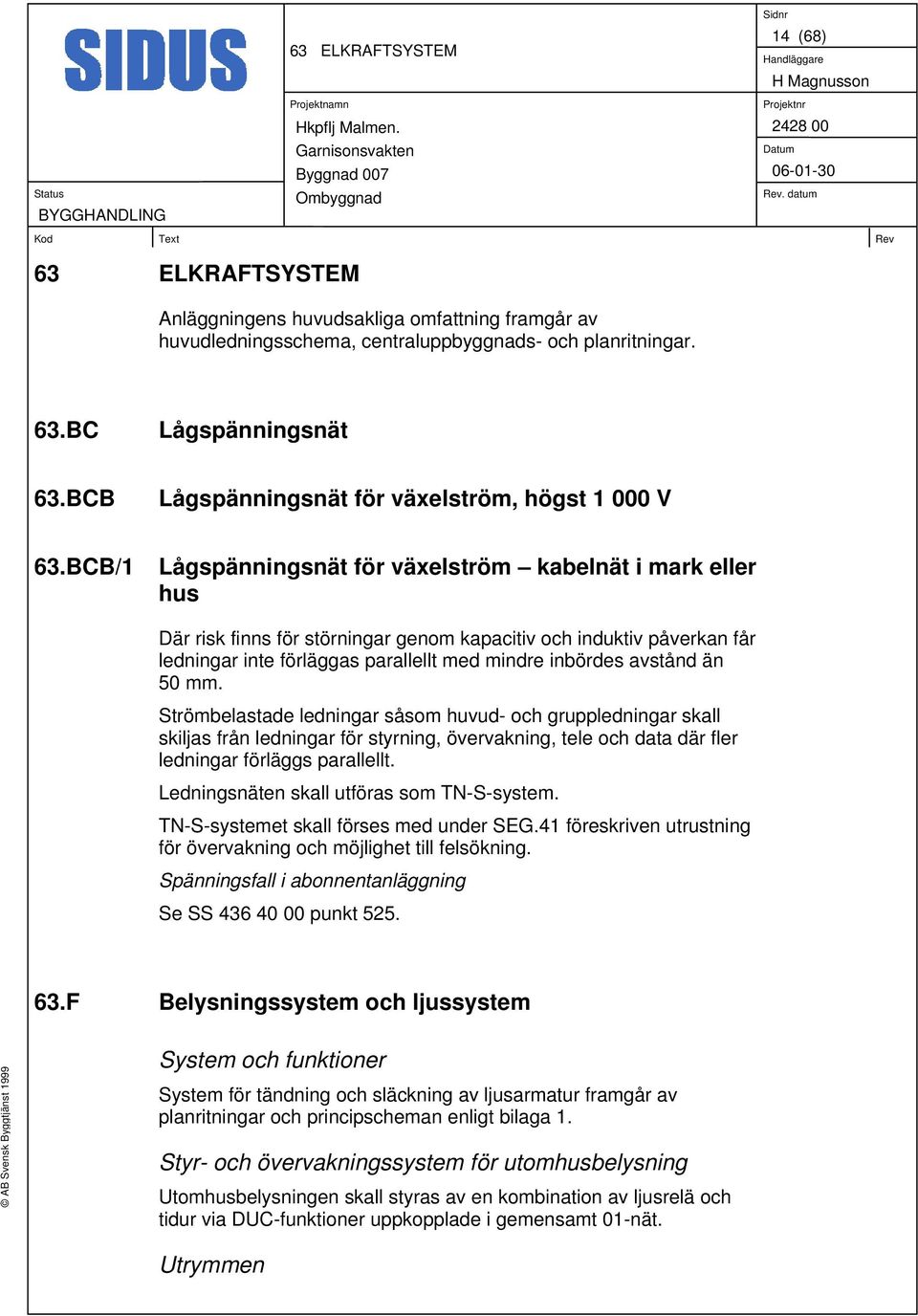 BCB/1 Lågspänningsnät för växelström kabelnät i mark eller hus Där risk finns för störningar genom kapacitiv och induktiv påverkan får ledningar inte förläggas parallellt med mindre inbördes avstånd