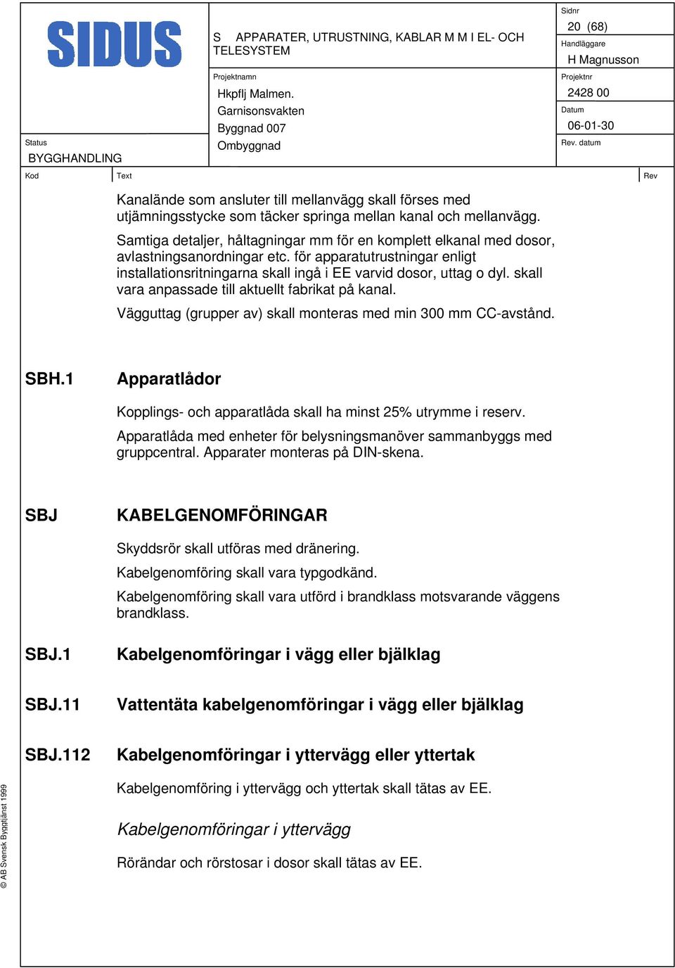 skall vara anpassade till aktuellt fabrikat på kanal. Vägguttag (grupper av) skall monteras med min 300 mm CC-avstånd. SBH.