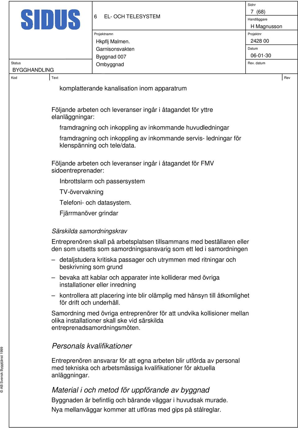 Följande arbeten och leveranser ingår i åtagandet för FMV sidoentreprenader: Inbrottslarm och passersystem TV-övervakning Telefoni- och datasystem.