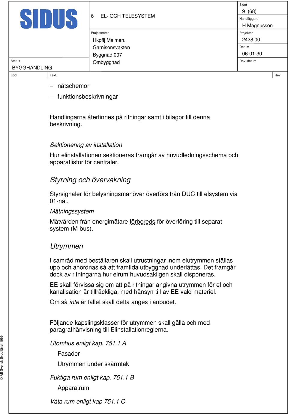 Styrning och övervakning Styrsignaler för belysningsmanöver överförs från DUC till elsystem via 01-nät. Mätningssystem Mätvärden från energimätare förbereds för överföring till separat system (M-bus).