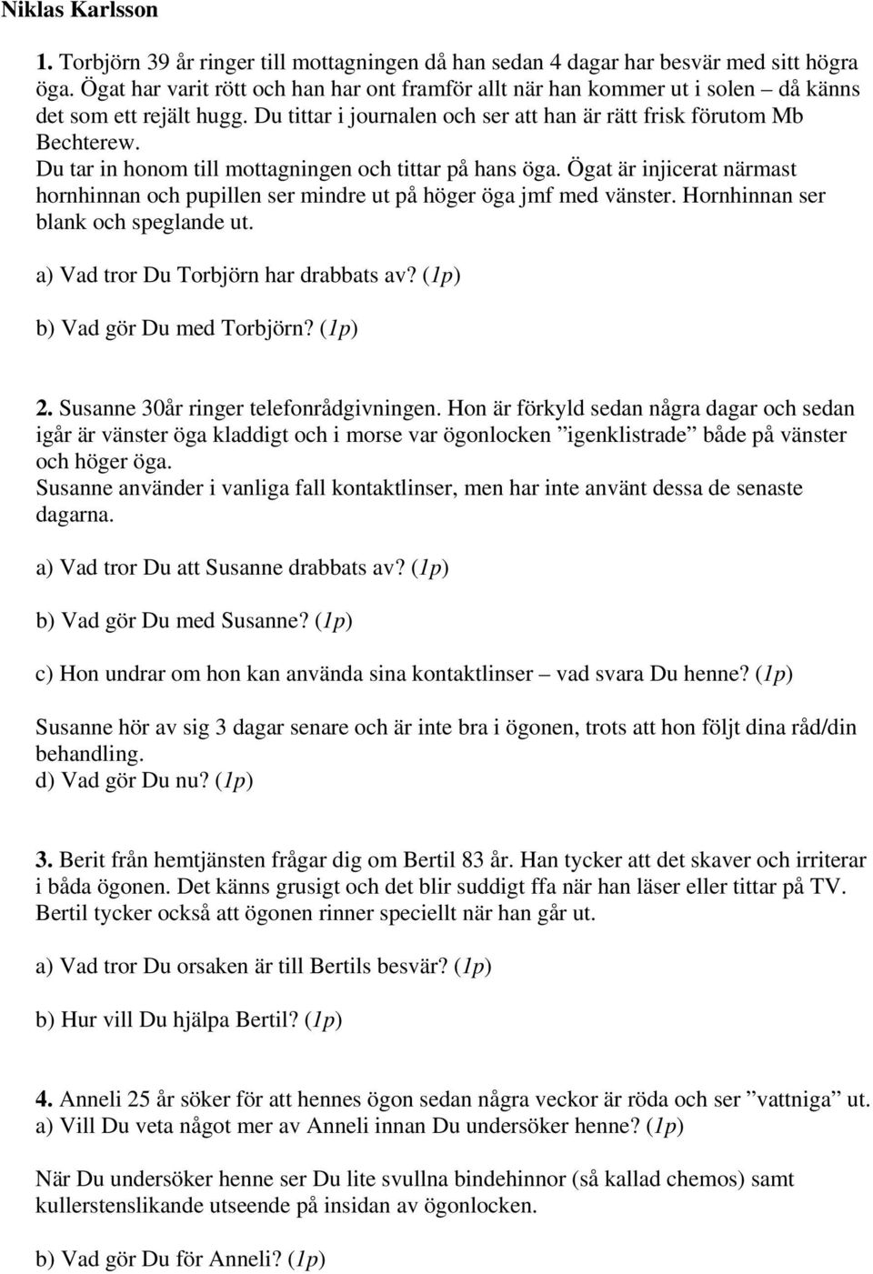 Du tar in honom till mottagningen och tittar på hans öga. Ögat är injicerat närmast hornhinnan och pupillen ser mindre ut på höger öga jmf med vänster. Hornhinnan ser blank och speglande ut.