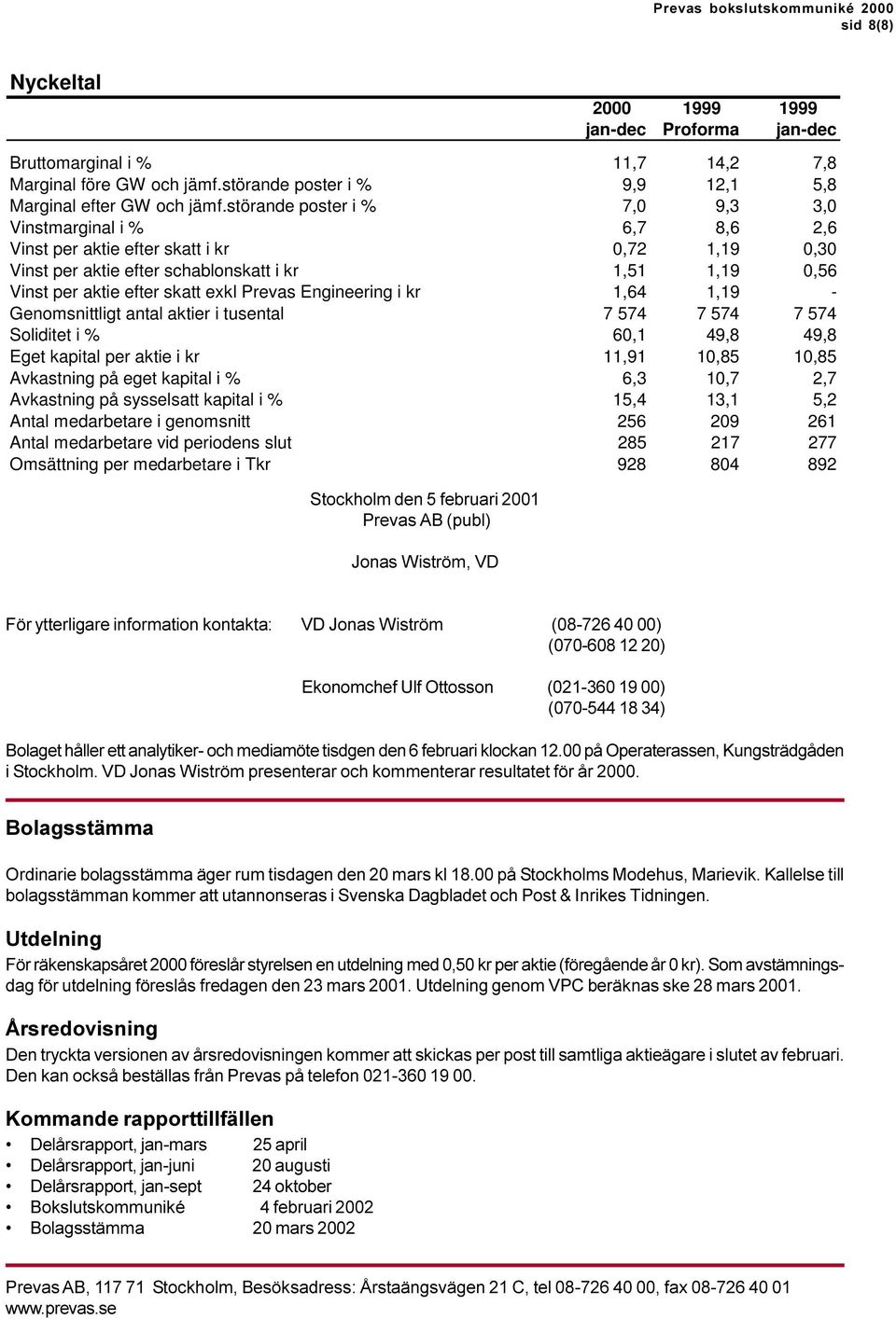 störande poster i % 7,0 9,3 3,0 Vinstmarginal i % 6,7 8,6 2,6 Vinst per aktie efter skatt i kr 0,72 1,19 0,30 Vinst per aktie efter schablonskatt i kr 1,51 1,19 0,56 Vinst per aktie efter skatt exkl
