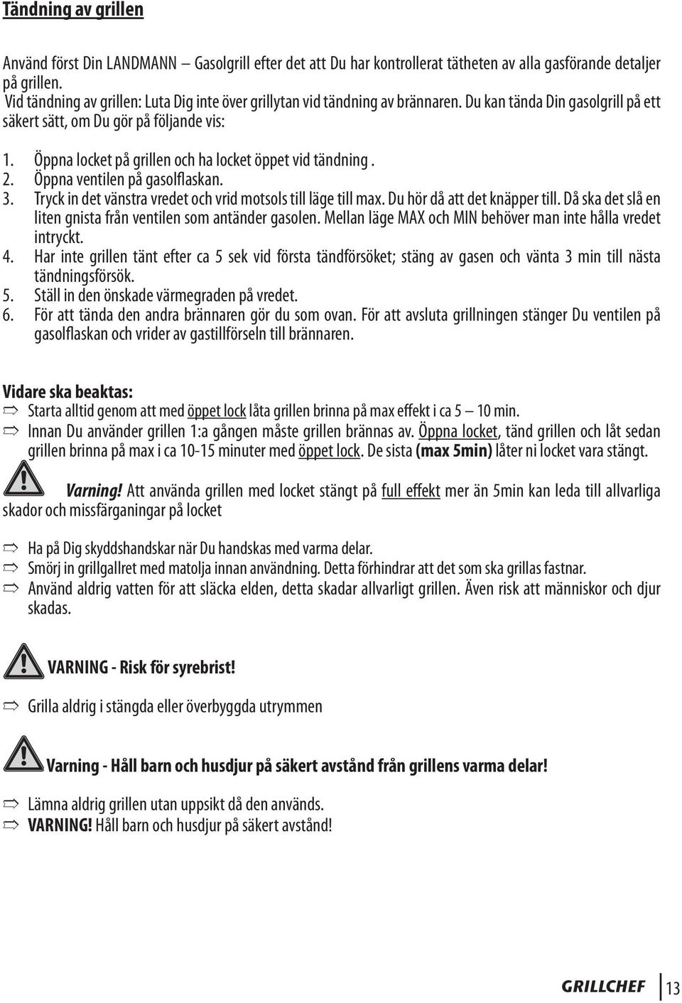 Öppna locket på grillen och ha locket öppet vid tändning. 2. Öppna ventilen på gasolflaskan. 3. Tryck in det vänstra vredet och vrid motsols till läge till max. Du hör då att det knäpper till.