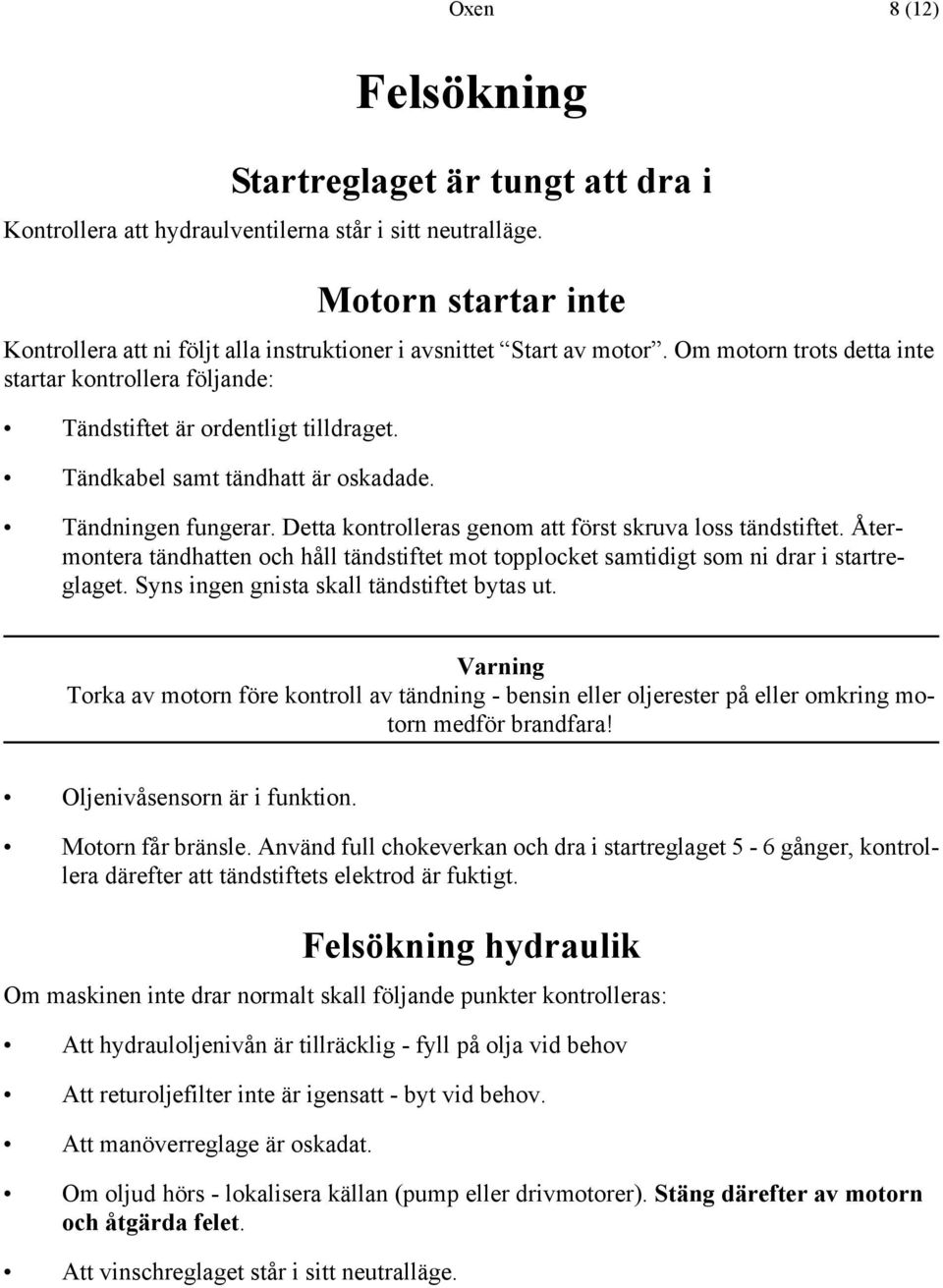 Tändkabel samt tändhatt är oskadade. Tändningen fungerar. Detta kontrolleras genom att först skruva loss tändstiftet.