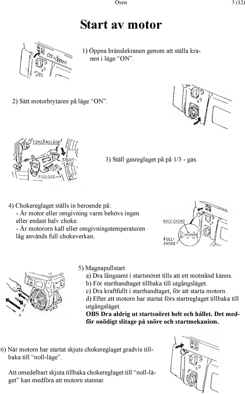 5) Magnapullstart a) Dra långsamt i startsnöret tills att ett motstånd känns. b) För starthandtaget tillbaka till utgångsläget. c) Dra kraftfullt i starthandtaget, för att starta motorn.