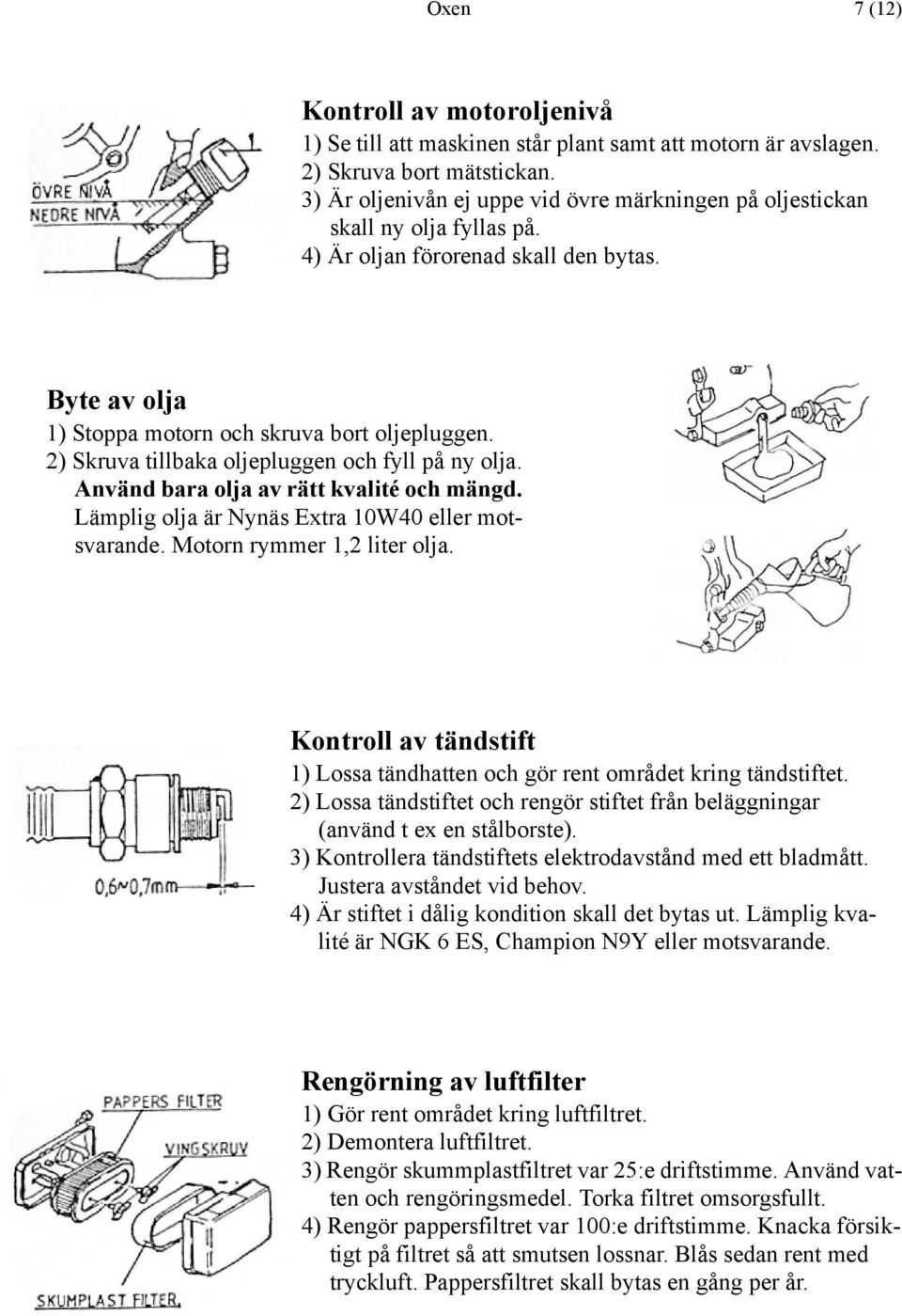 2) Skruva tillbaka oljepluggen och fyll på ny olja. Använd bara olja av rätt kvalité och mängd. Lämplig olja är Nynäs Extra 10W40 eller motsvarande. Motorn rymmer 1,2 liter olja.