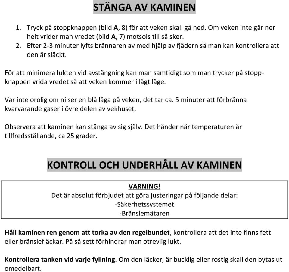 För att minimera lukten vid avstängning kan man samtidigt som man trycker på stopp- knappen vrida vredet så att veken kommer i lågt läge. Var inte orolig om ni ser en blå låga på veken, det tar ca.