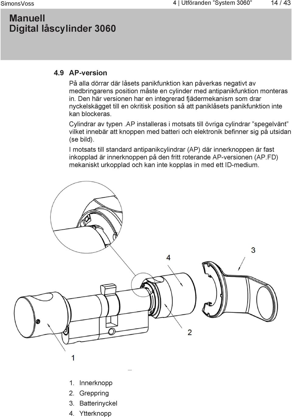 ap installeras i motsats till övriga cylindrar spegelvänt vilket innebär att knoppen med batteri och elektronik befinner sig på utsidan (se bild).