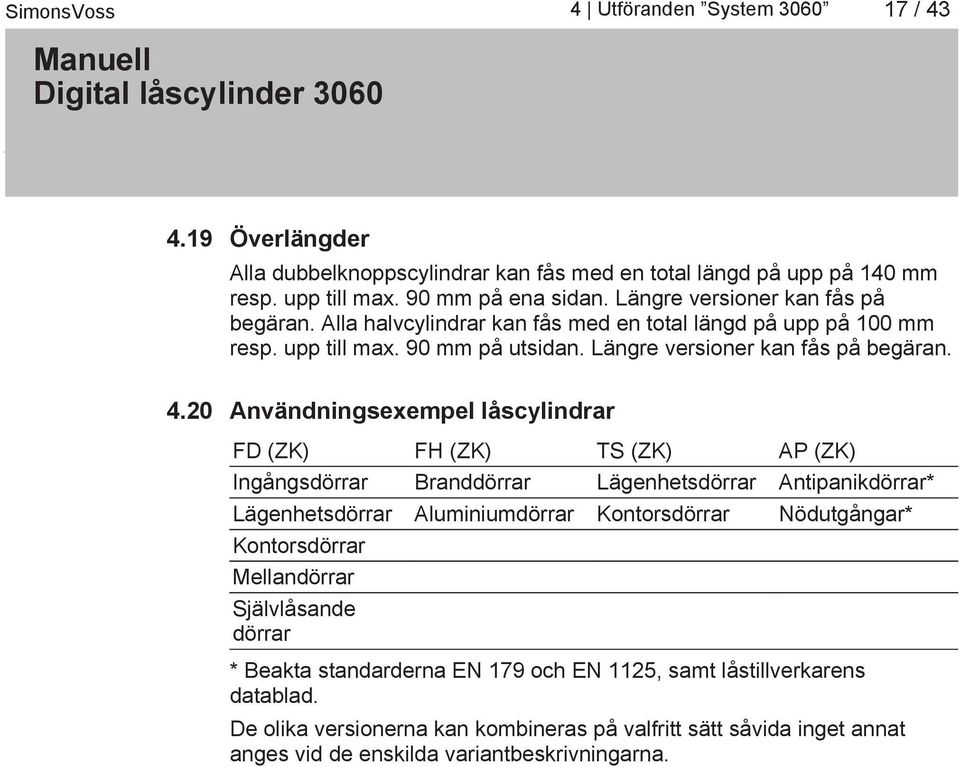 20 Användningsexempel låscylindrar FD (ZK) FH (ZK) TS (ZK) AP (ZK) Ingångsdörrar Branddörrar Lägenhetsdörrar Antipanikdörrar* Lägenhetsdörrar Aluminiumdörrar Kontorsdörrar Nödutgångar*