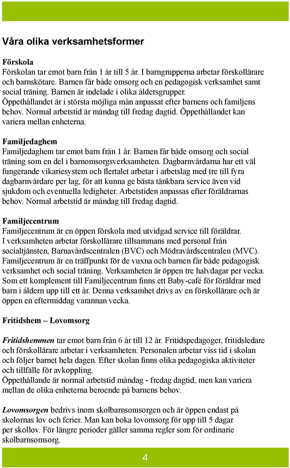 Normal arbetstid är måndag till fredag dagtid. Öppethållandet kan variera mellan enheterna. Familjedaghem Familjedaghem tar emot barn från 1 år.