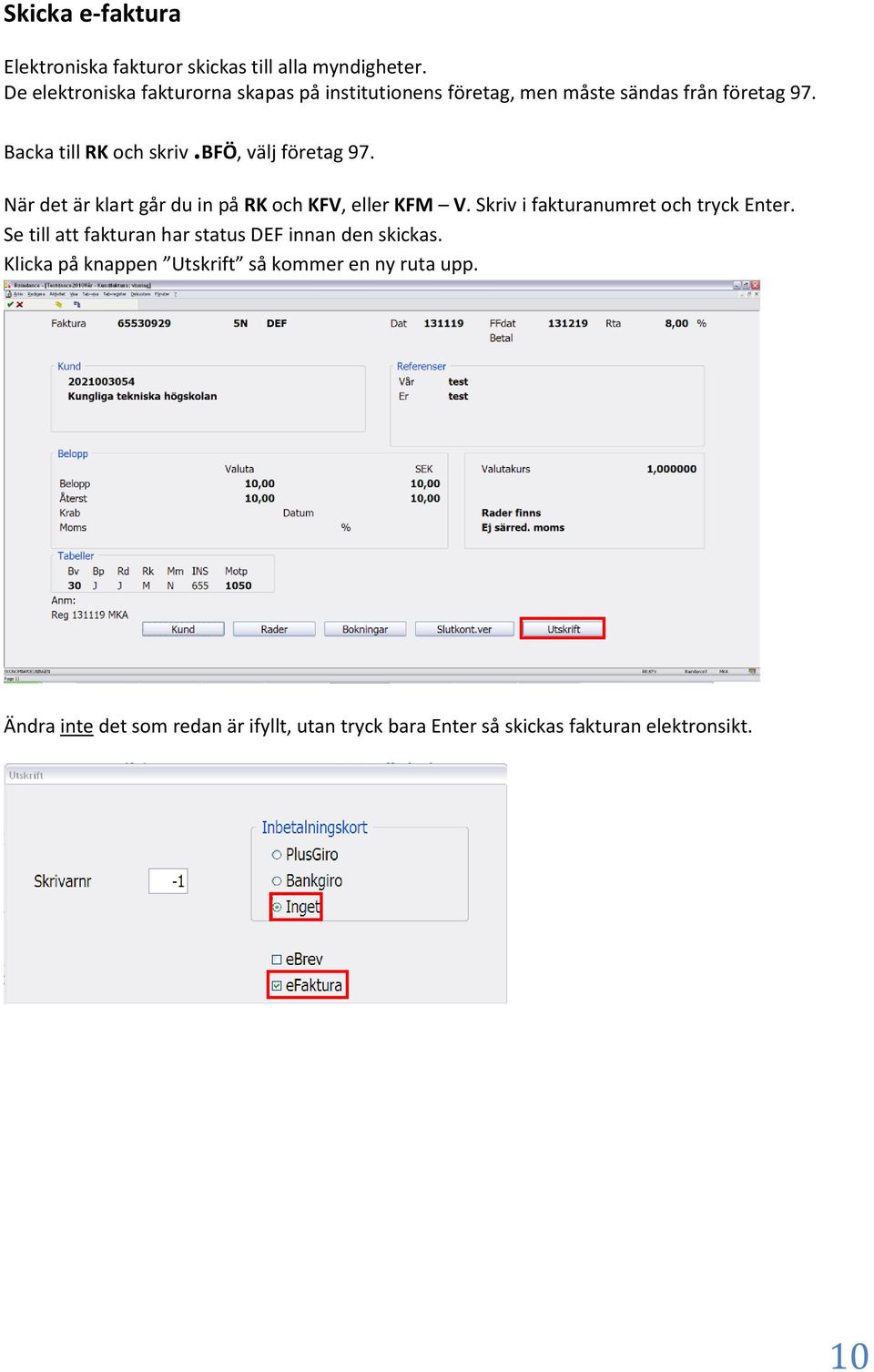 bfö, välj företag 97. När det är klart går du in på RK och KFV, eller KFM V. Skriv i fakturanumret och tryck Enter.