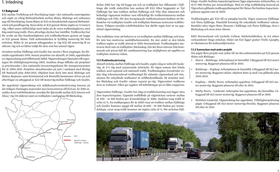 Stora delar av E22 genom Skåne utgörs av 13 meters väg, vilket anses otillräckligt med tanke på de stora trafikmängderna, med hög andel tung trafik. Flera allvarliga olyckor har inträffat.
