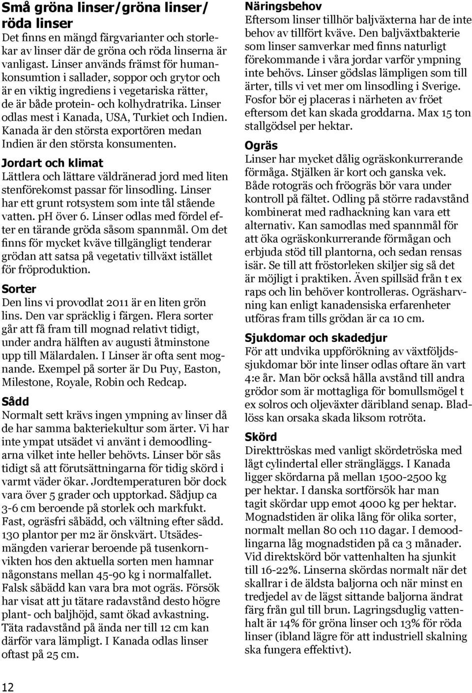 Linser odlas mest i Kanada, USA, Turkiet och Indien. Kanada är den största exportören medan Indien är den största konsumenten.