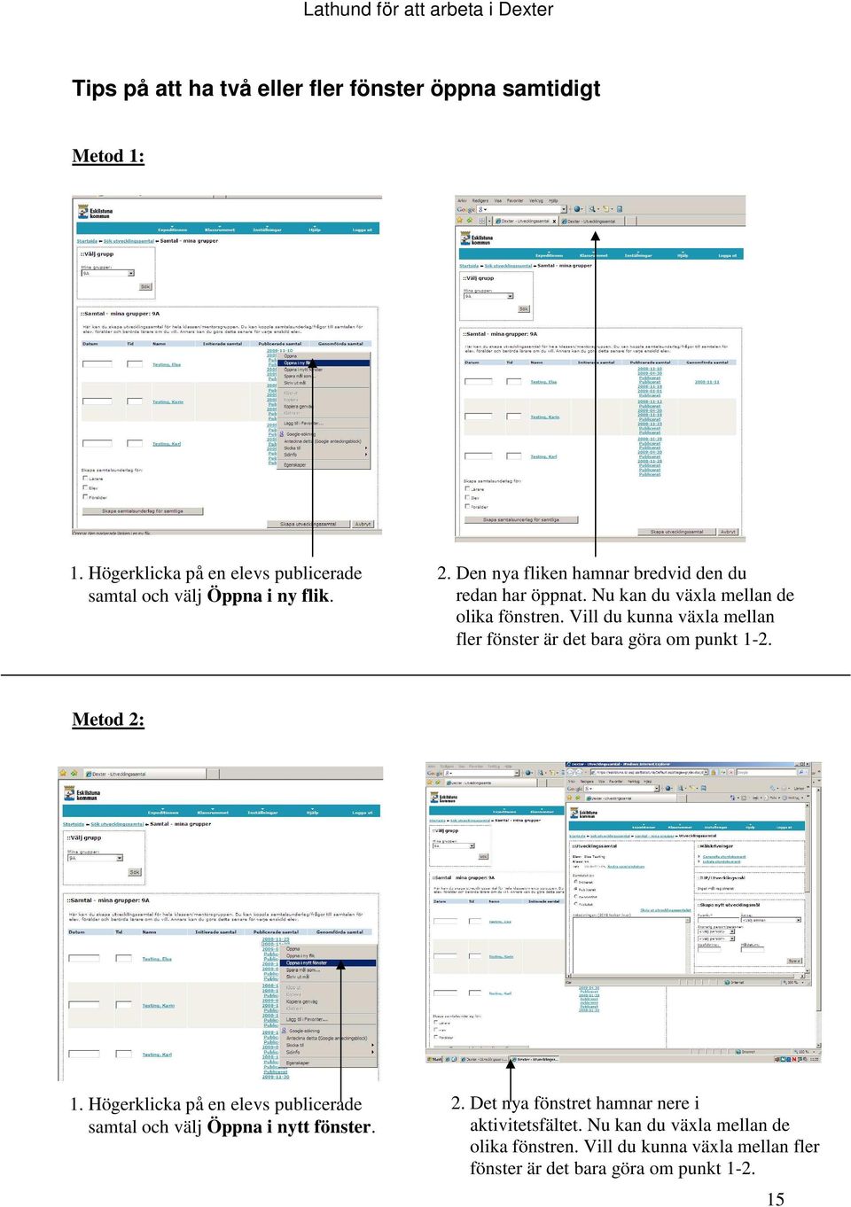 Vill du kunna växla mellan fler fönster är det bara göra om punkt 1-2. Metod 2: 1.