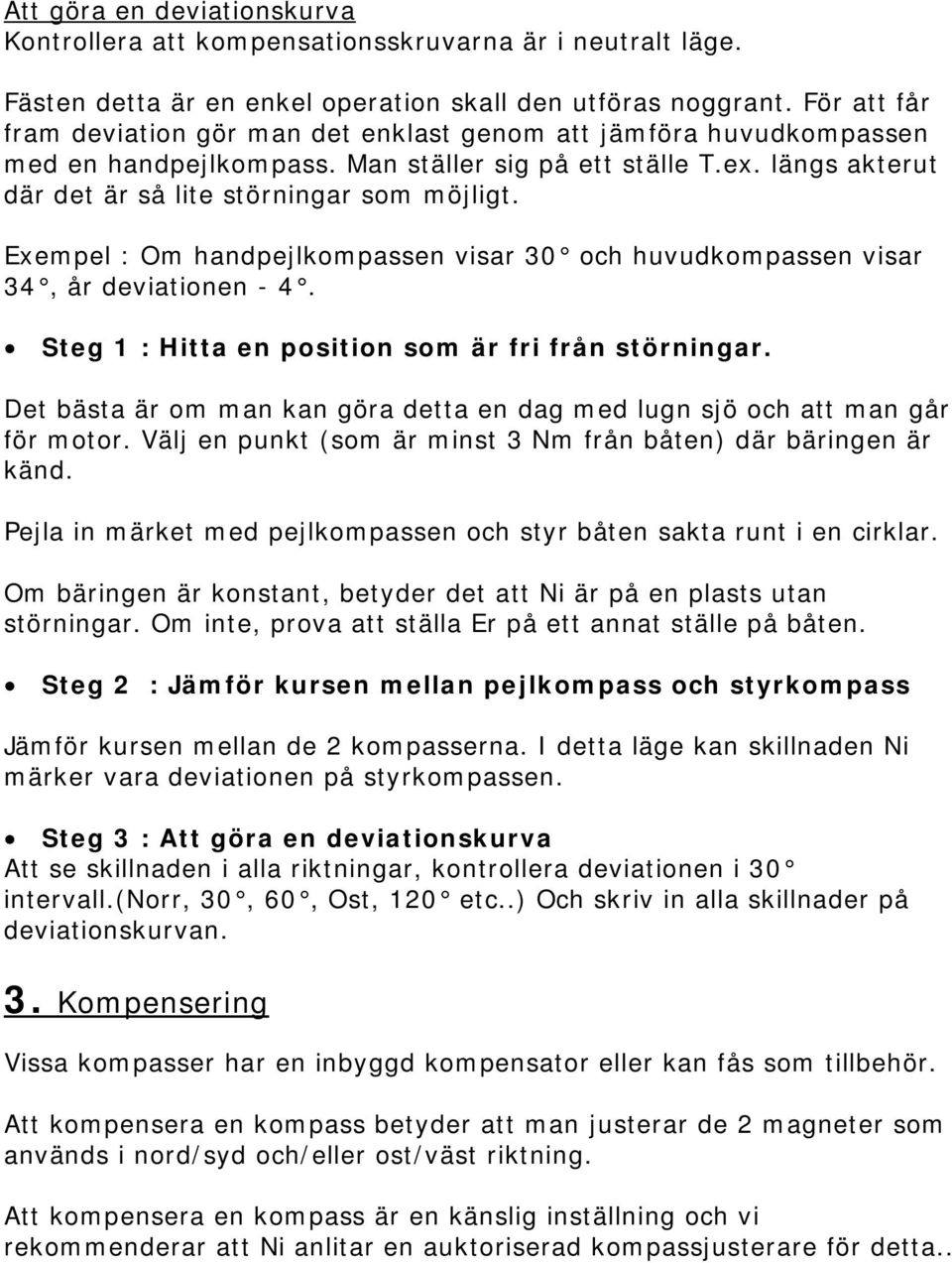 Exempel : Om handpejlkompassen visar 30 och huvudkompassen visar 34, år deviationen - 4. Steg 1 : Hitta en position som är fri från störningar.