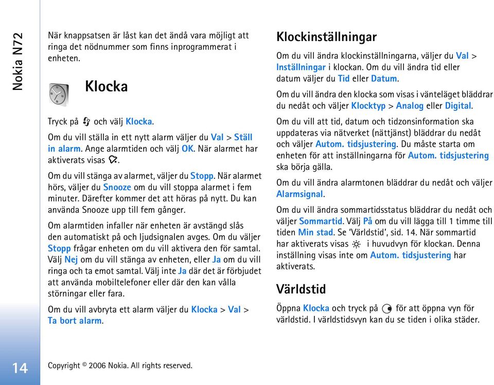 När alarmet hörs, väljer du Snooze om du vill stoppa alarmet i fem minuter. Därefter kommer det att höras på nytt. Du kan använda Snooze upp till fem gånger.