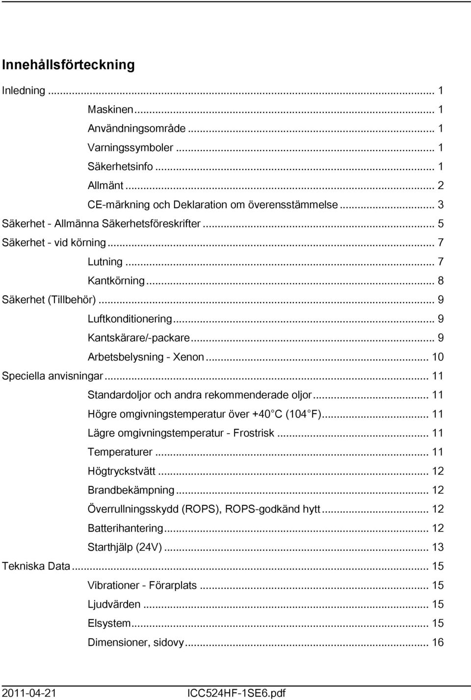 .. 9 Arbetsbelysning - Xenon... 0 Speciella anvisningar... Standardoljor och andra rekommenderade oljor... Högre omgivningstemperatur över +40 C (04 F)... Lägre omgivningstemperatur - Frostrisk.