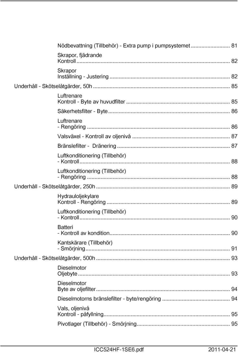 .. 87 Luftkonditionering (Tillbehör) - Kontroll... 88 Luftkonditionering (Tillbehör) - Rengöring... 88 Underhåll - Skötselåtgärder, 250h... 89 Hydrauloljekylare Kontroll - Rengöring.