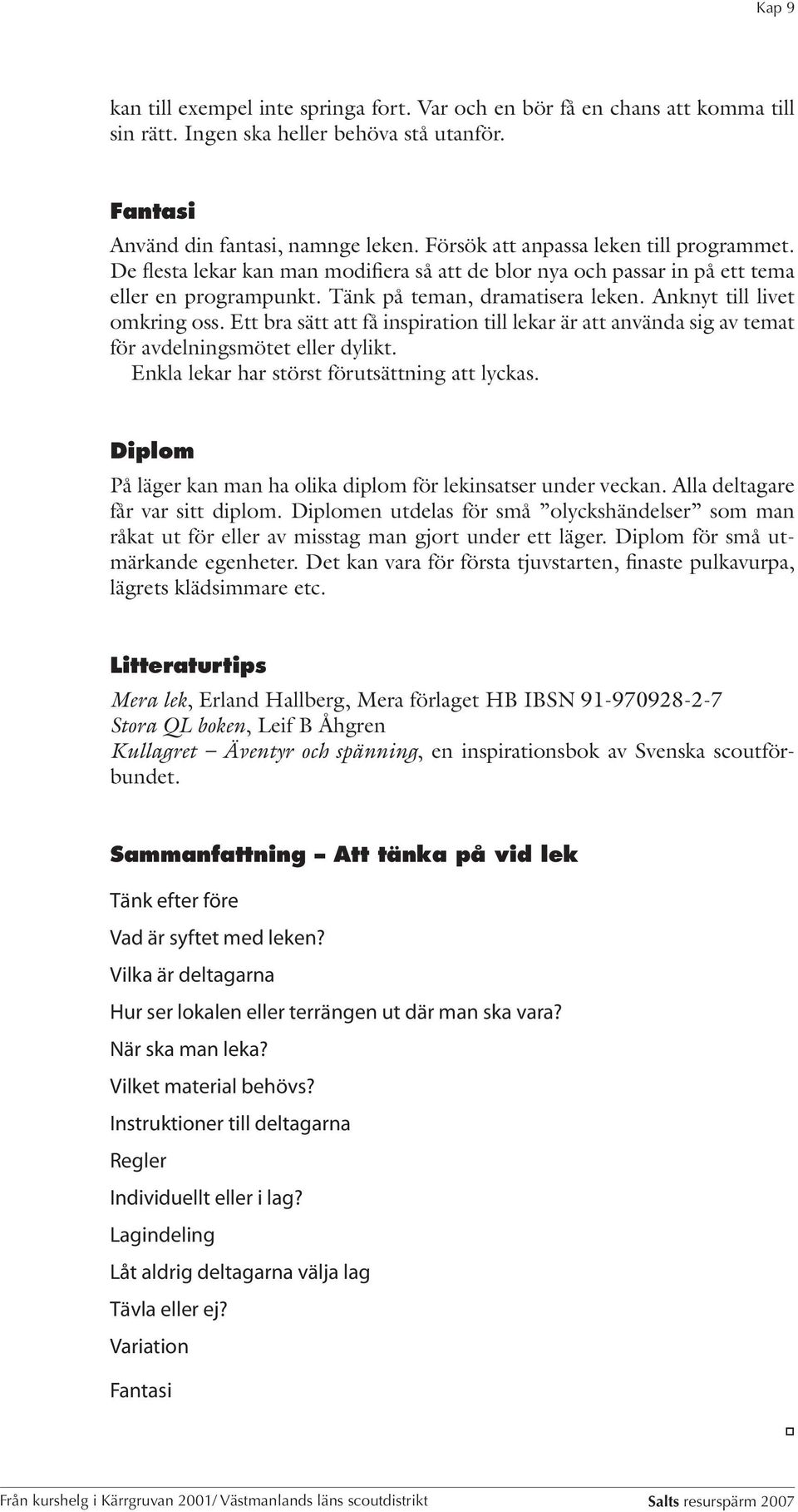 Anknyt till livet omkring oss. Ett bra sätt att få inspiration till lekar är att använda sig av temat för avdelningsmötet eller dylikt. Enkla lekar har störst förutsättning att lyckas.