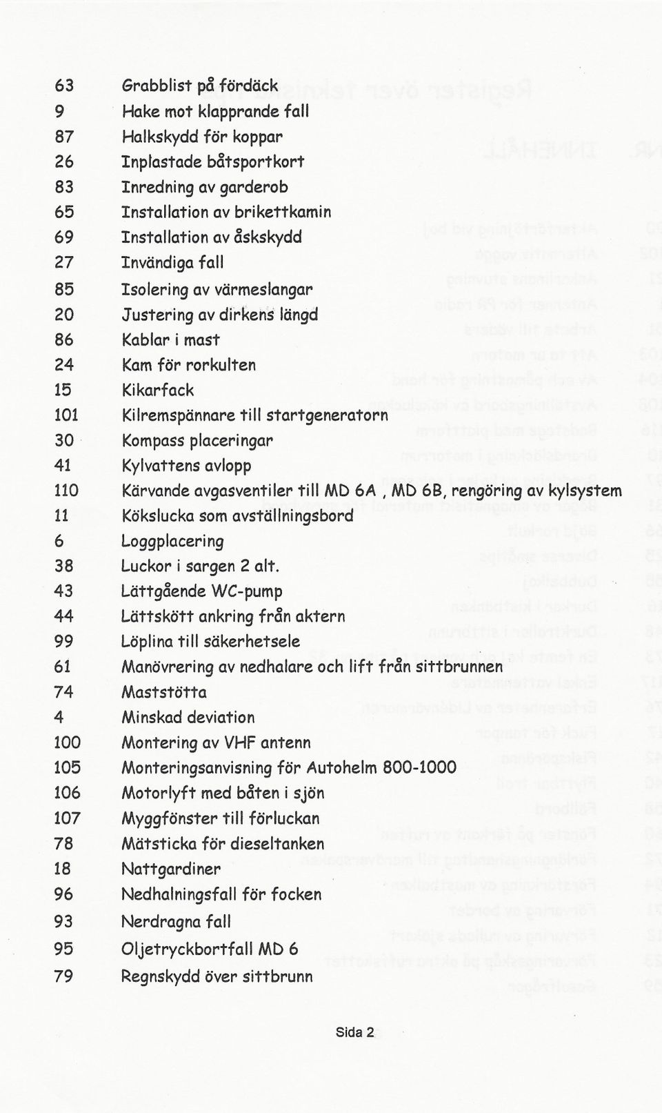 KiIremspännare ti II startgeneratorn Kompassplaceringar Kylvattens avlopp Kärvande avgasventiler till MD 6A, MD 6B, rengöring av kylsystem Kökslucka som avställningsbord Loggplaceri ng Luckor i