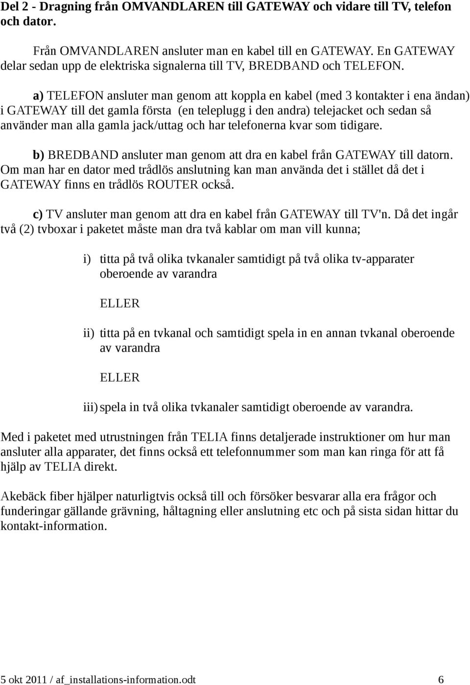 a) TELEFON ansluter man genom att koppla en kabel (med 3 kontakter i ena ändan) i GATEWAY till det gamla första (en teleplugg i den andra) telejacket och sedan så använder man alla gamla jack/uttag