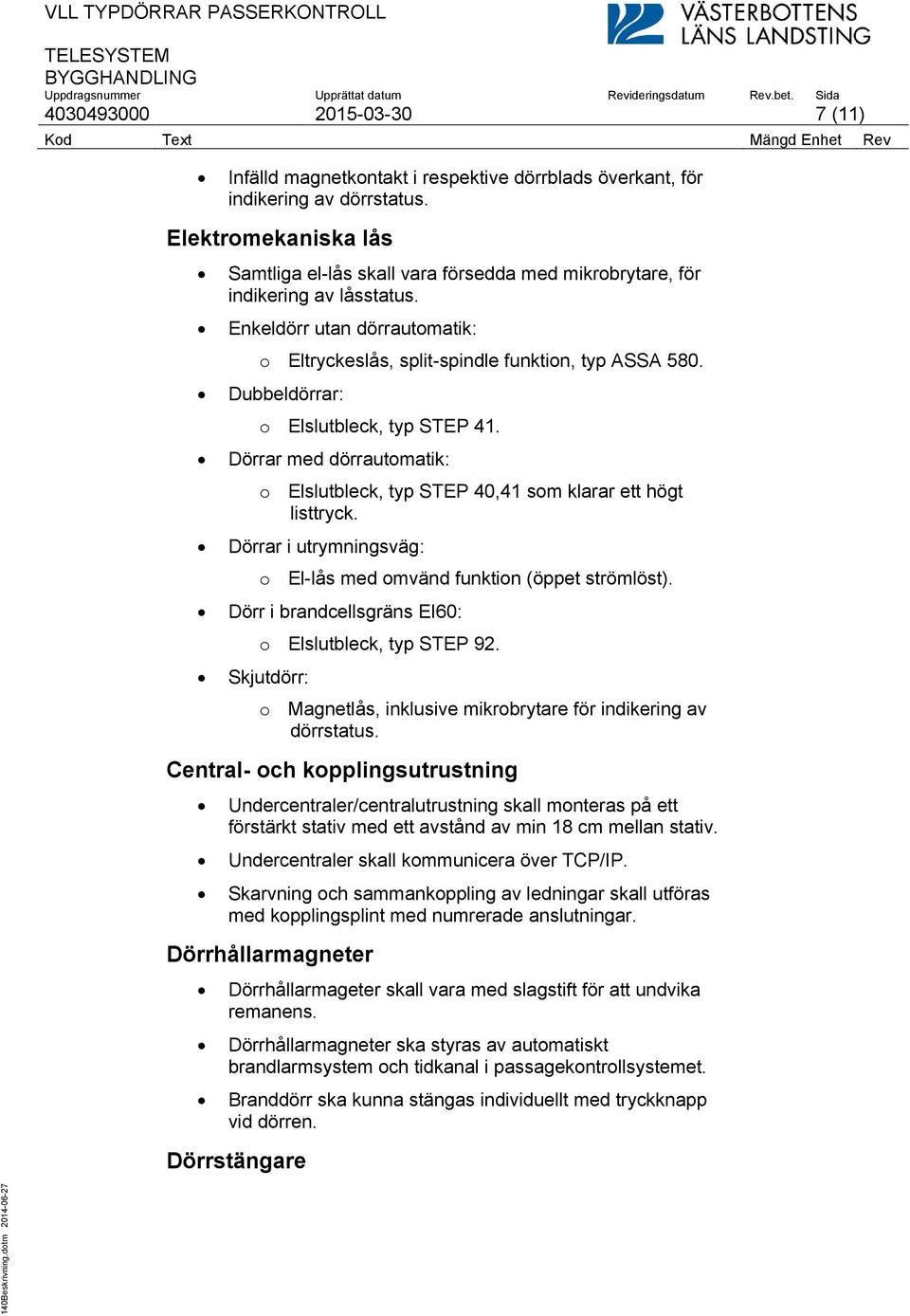 Dubbeldörrar: o Elslutbleck, typ STEP 41. Dörrar med dörrautomatik: o Elslutbleck, typ STEP 40,41 som klarar ett högt listtryck. Dörrar i utrymningsväg: o El-lås med omvänd funktion (öppet strömlöst).