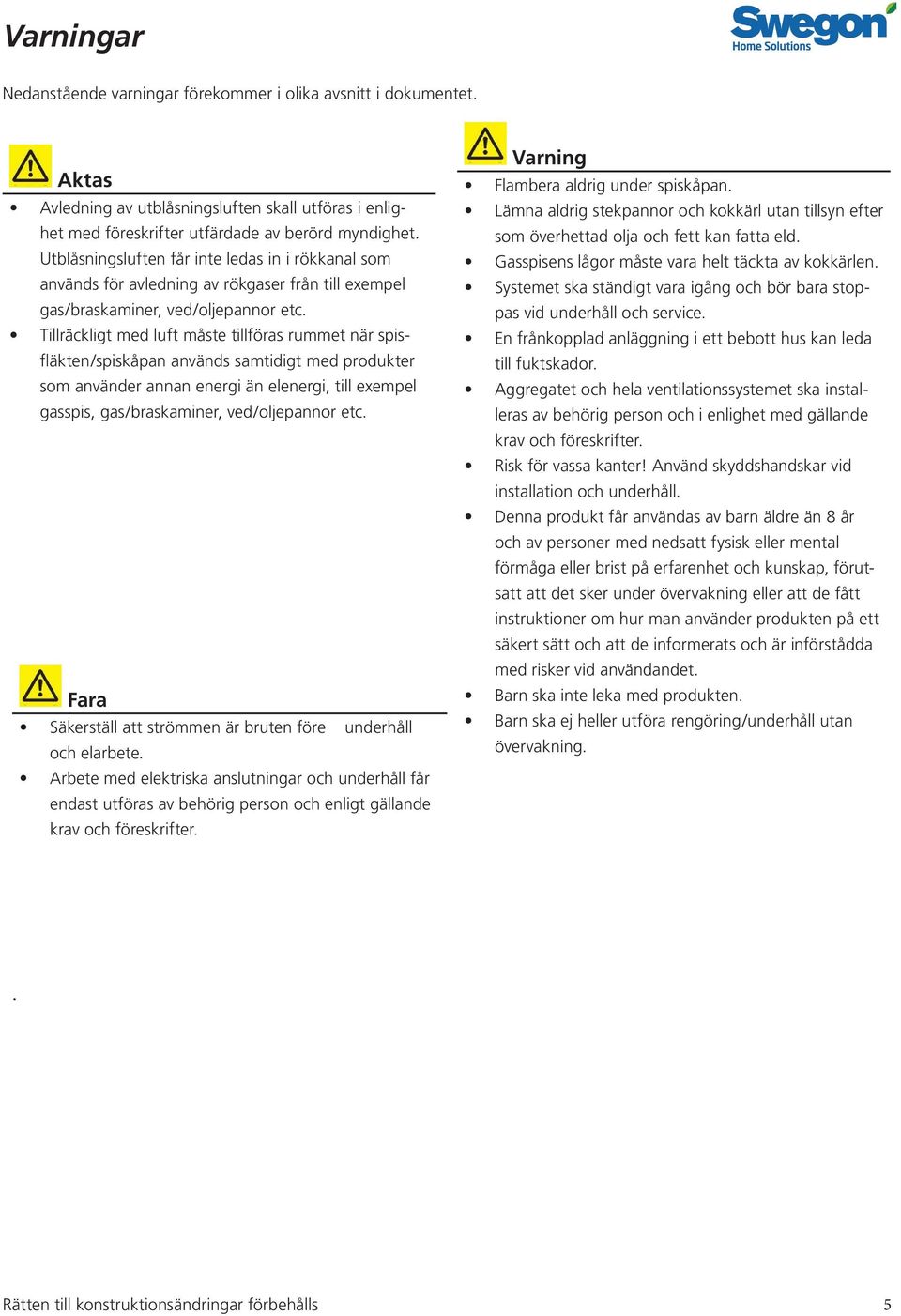 Tillräckligt med luft måste tillföras rummet när spisfläkten/spiskåpan används samtidigt med produkter som använder annan energi än elenergi, till exempel gasspis, gas/braskaminer, ved/oljepannor etc.