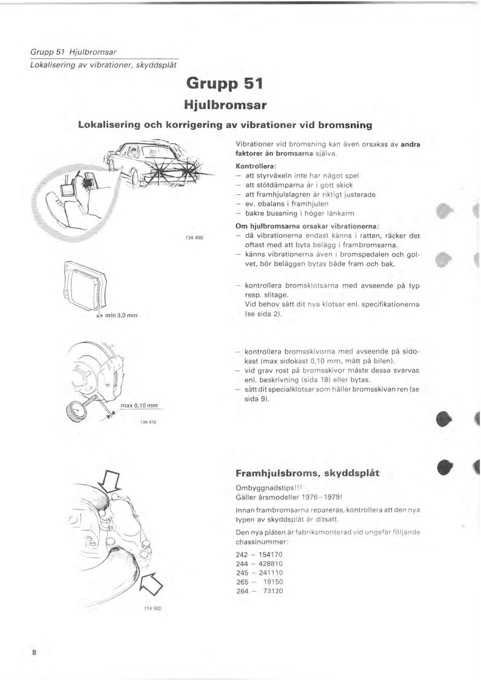 obalans i framhjulen bakre bussning i höger länkarm Om hjulbromsarna orsakar vibrationerna: då vibrationerna endast känns i ratten, räcker det oftast med att byta belägg i frambromsarna.