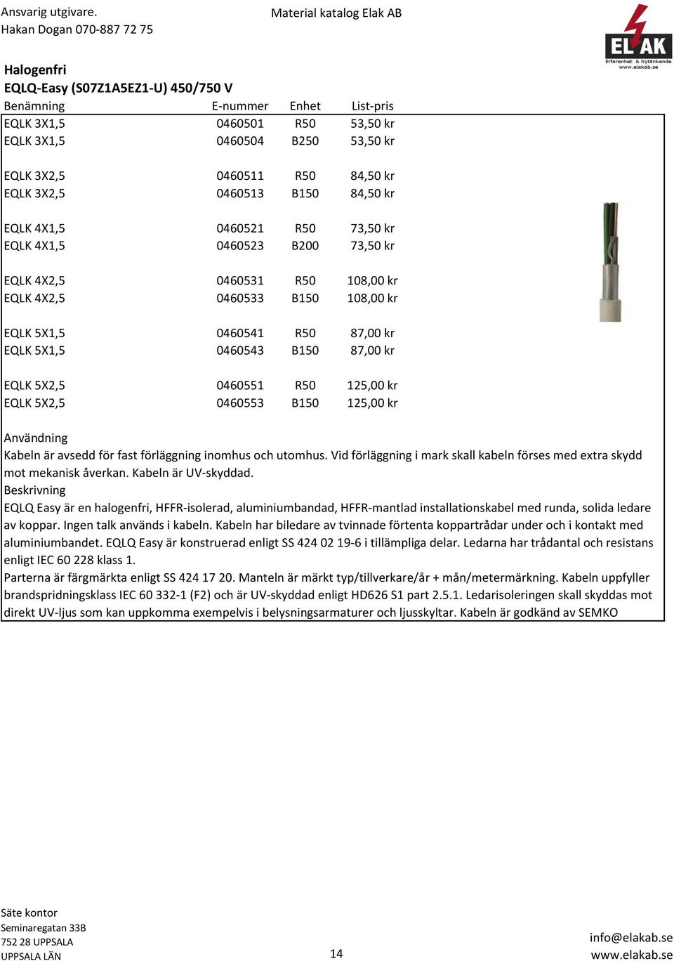 B150 87,00 kr EQLK 5X2,5 0460551 R50 125,00 kr EQLK 5X2,5 0460553 B150 125,00 kr Användning Kabeln är avsedd för fast förläggning inomhus och utomhus.