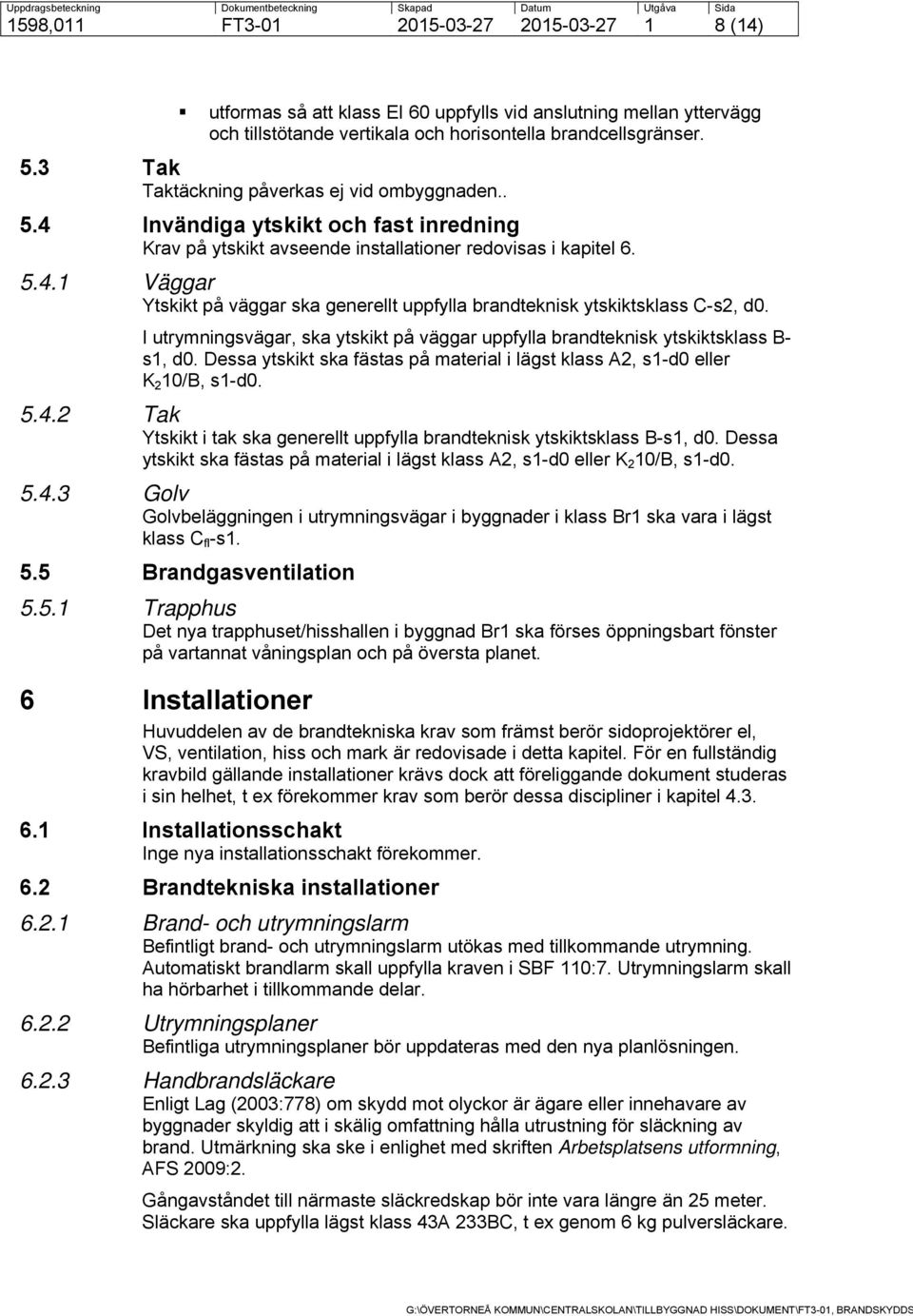 I utrymningsvägar, ska ytskikt på väggar uppfylla brandteknisk ytskiktsklass B- s1, d0. Dessa ytskikt ska fästas på material i lägst klass A2, s1-d0 eller K 2 10/B, s1-d0. 5.4.