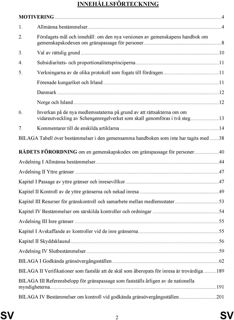 ..12 Norge och Island...12 6. Inverkan på de nya medlemsstaterna på grund av att rättsakterna om om vidareutveckling av Schengenregelverket som skall genomföras i två steg...13 7.