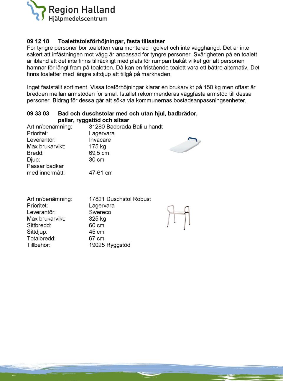Svårigheten på en toalett är ibland att det inte finns tillräckligt med plats för rumpan bakåt vilket gör att personen hamnar för långt fram på toaletten.