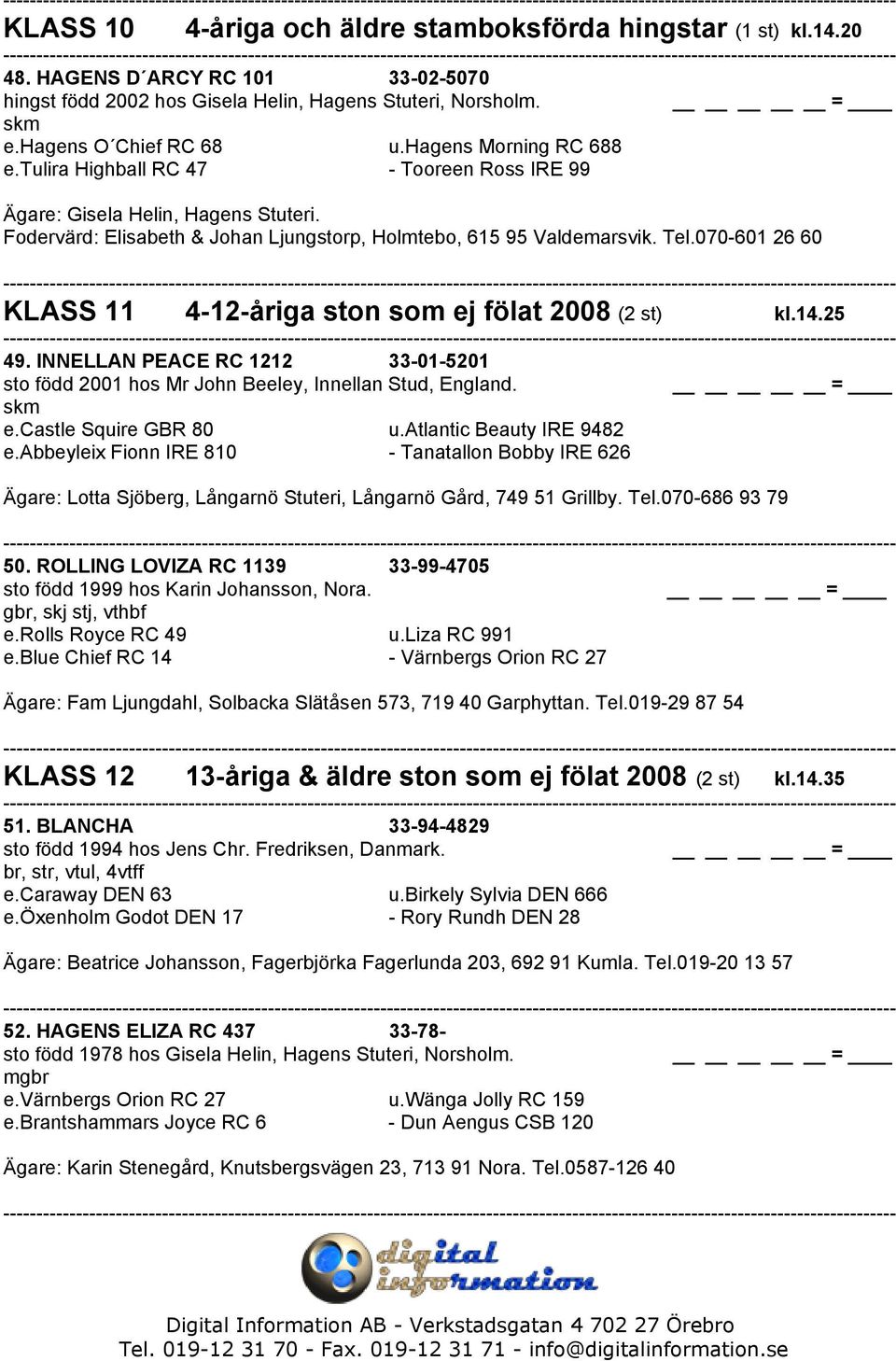 070-601 26 60 KLASS 11 4-12-åriga ston som ej fölat 2008 (2 st) kl.14.25 49. INNELLAN PEACE RC 1212 33-01-5201 sto född 2001 hos Mr John Beeley, Innellan Stud, England. skm e.castle Squire GBR 80 u.