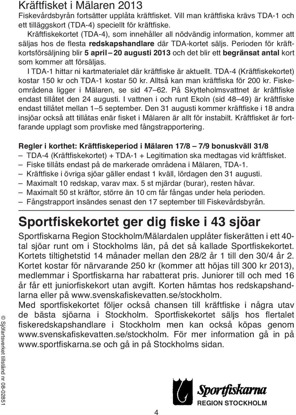 Perioden för kräftkortsförsäljning blir 5 april 20 augusti 2013 och det blir ett begränsat antal kort som kommer att försäljas. I TDA-1 hittar ni kartmaterialet där kräftfiske är aktuellt.