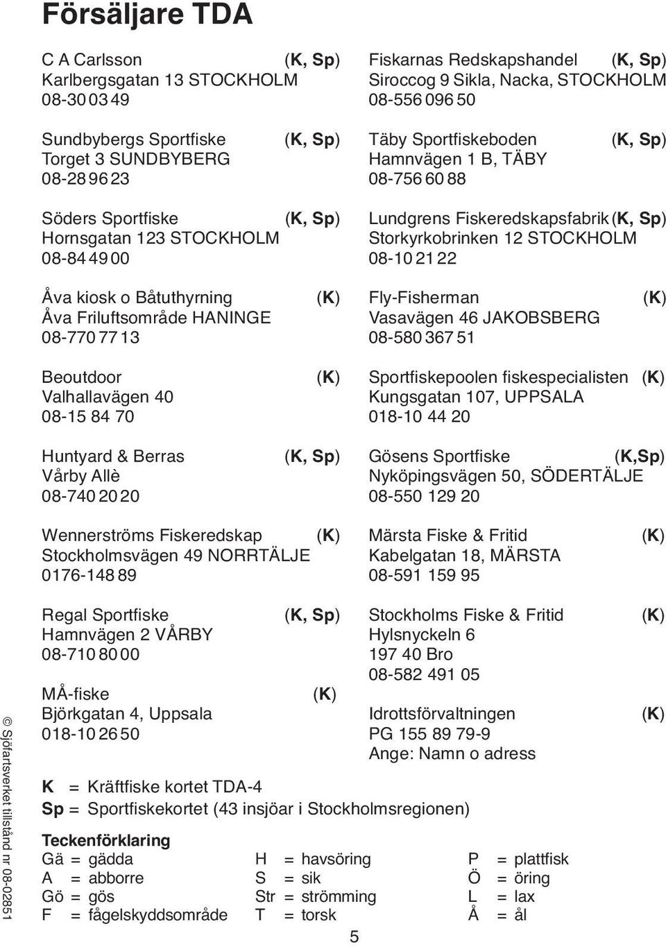 Storkyrkobrinken 12 STOCKHOLM 08-10 21 22 Åva kiosk o Båtuthyrning Åva Friluftsområde HANINGE 08-770 77 13 (K) Fly-Fisherman Vasavägen 46 JAKOBSBERG 08-580 367 51 (K) Beoutdoor Valhallavägen 40 08-15