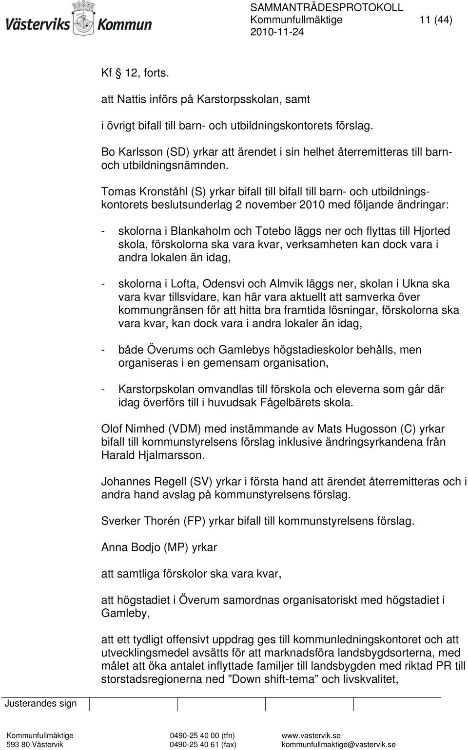 Tomas Kronståhl (S) yrkar bifall till bifall till barn- och utbildningskontorets beslutsunderlag 2 november 2010 med följande ändringar: - skolorna i Blankaholm och Totebo läggs ner och flyttas till