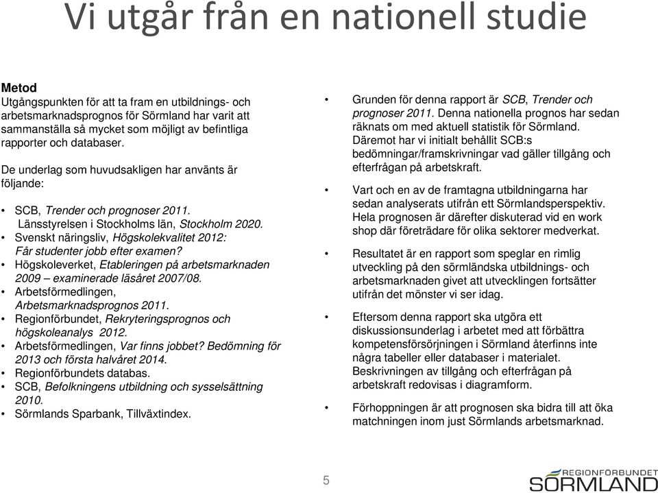 Svenskt näringsliv, Högskolekvalitet 212: Får studenter jobb efter examen? Högskoleverket, Etableringen på arbetsmarknaden 29 examinerade läsåret 27/8. Arbetsförmedlingen, Arbetsmarknadsprognos 211.