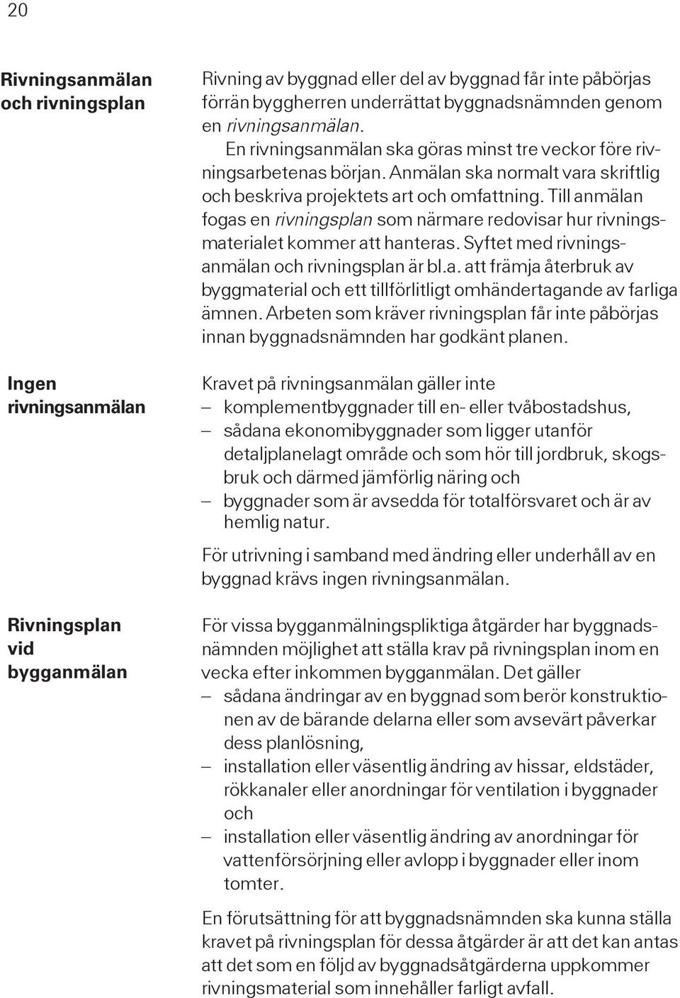 Till anmälan fogas en rivningsplan som närmare redovisar hur rivningsmaterialet kommer att hanteras. Syftet med rivningsanmälan och rivningsplan är bl.a. att främja återbruk av byggmaterial och ett tillförlitligt omhändertagande av farliga ämnen.