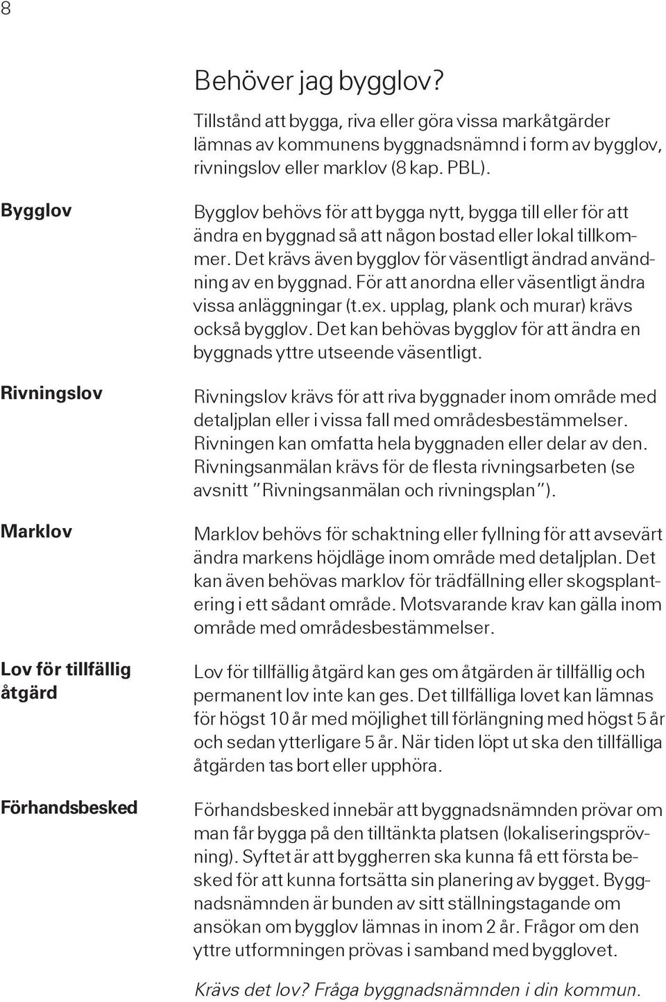 Det krävs även bygglov för väsentligt ändrad användning av en byggnad. För att anordna eller väsentligt ändra vissa anläggningar (t.ex. upplag, plank och murar) krävs också bygglov.