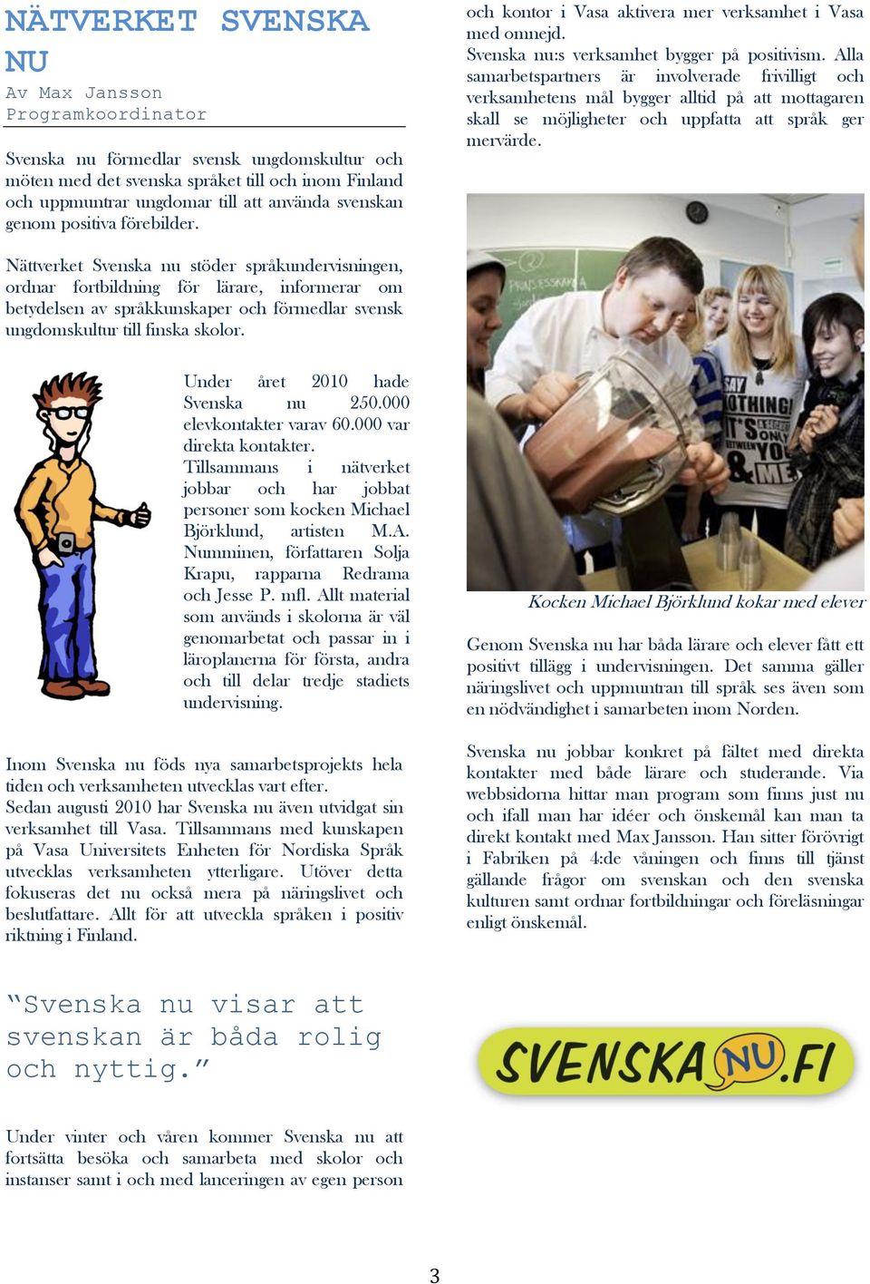 Alla samarbetspartners är involverade frivilligt och verksamhetens mål bygger alltid på att mottagaren skall se möjligheter och uppfatta att språk ger mervärde.