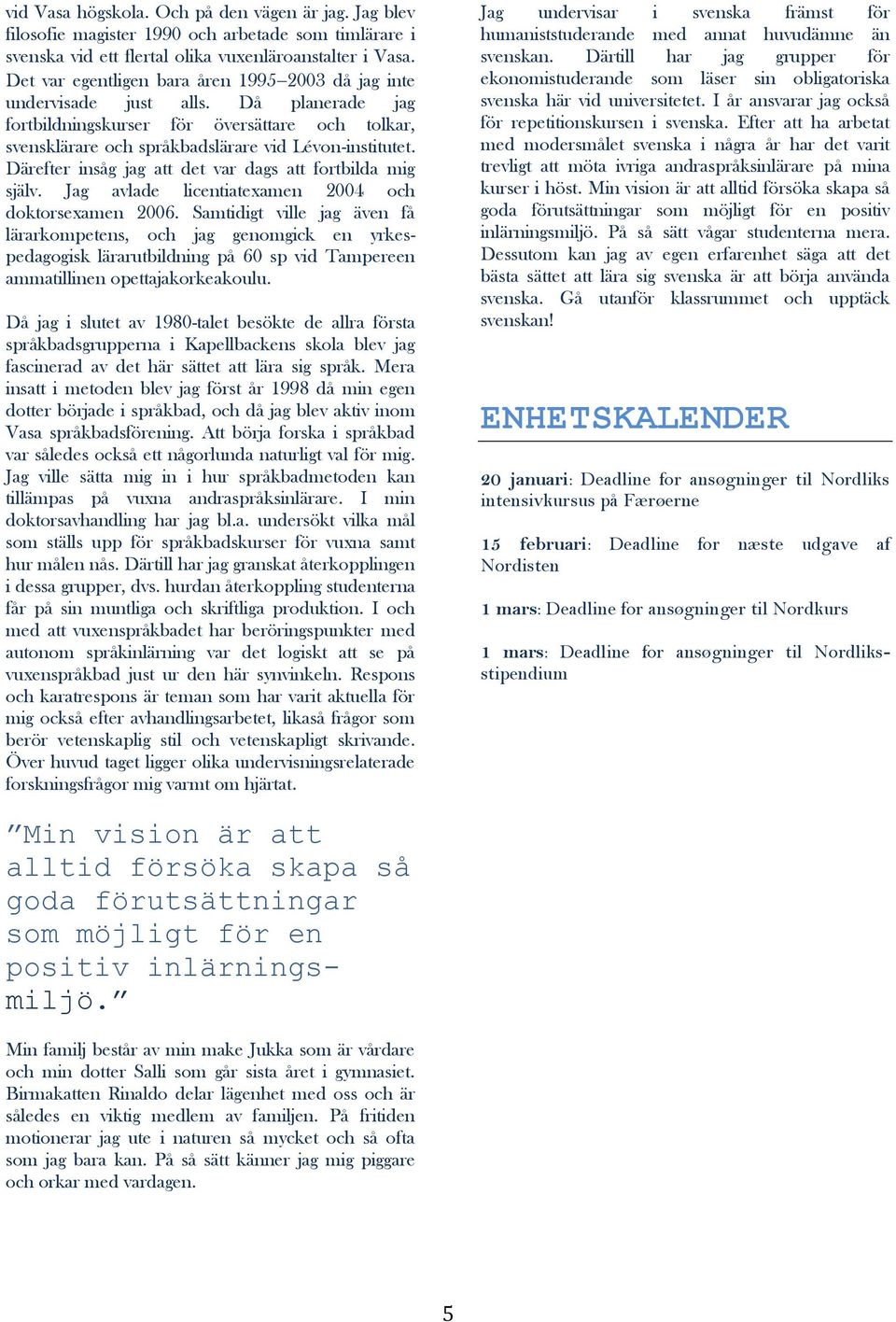 Därefter insåg jag att det var dags att fortbilda mig själv. Jag avlade licentiatexamen 2004 och doktorsexamen 2006.