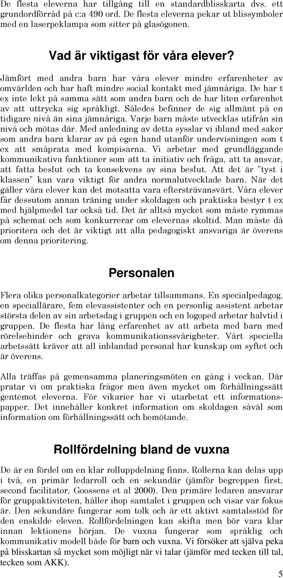 De har t ex inte lekt på samma sätt som andra barn och de har liten erfarenhet av att uttrycka sig språkligt. Således befinner de sig allmänt på en tidigare nivå än sina jämnåriga.