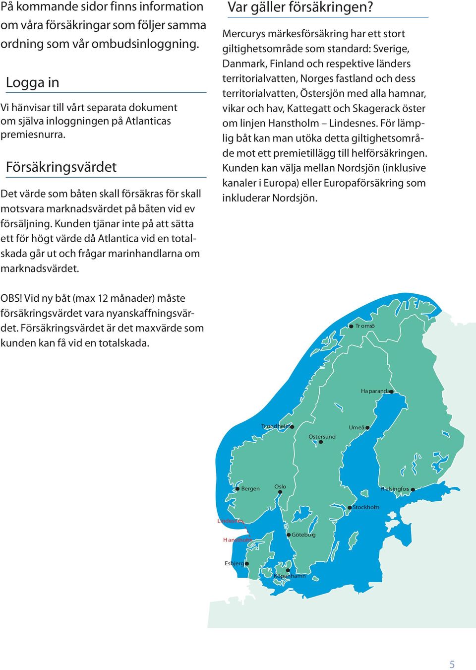 Försäkringsvärdet Det värde som båten skall försäkras för skall motsvara marknadsvärdet på båten vid ev försäljning.