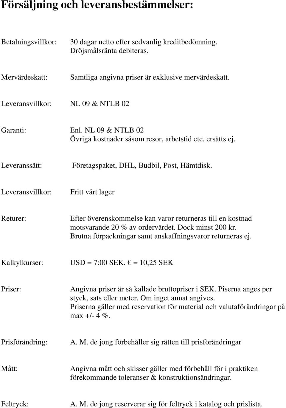 Leveransvillkor: Fritt vårt lager Returer: Efter överenskommelse kan varor returneras till en kostnad motsvarande 20 % av ordervärdet. Dock minst 200 kr.