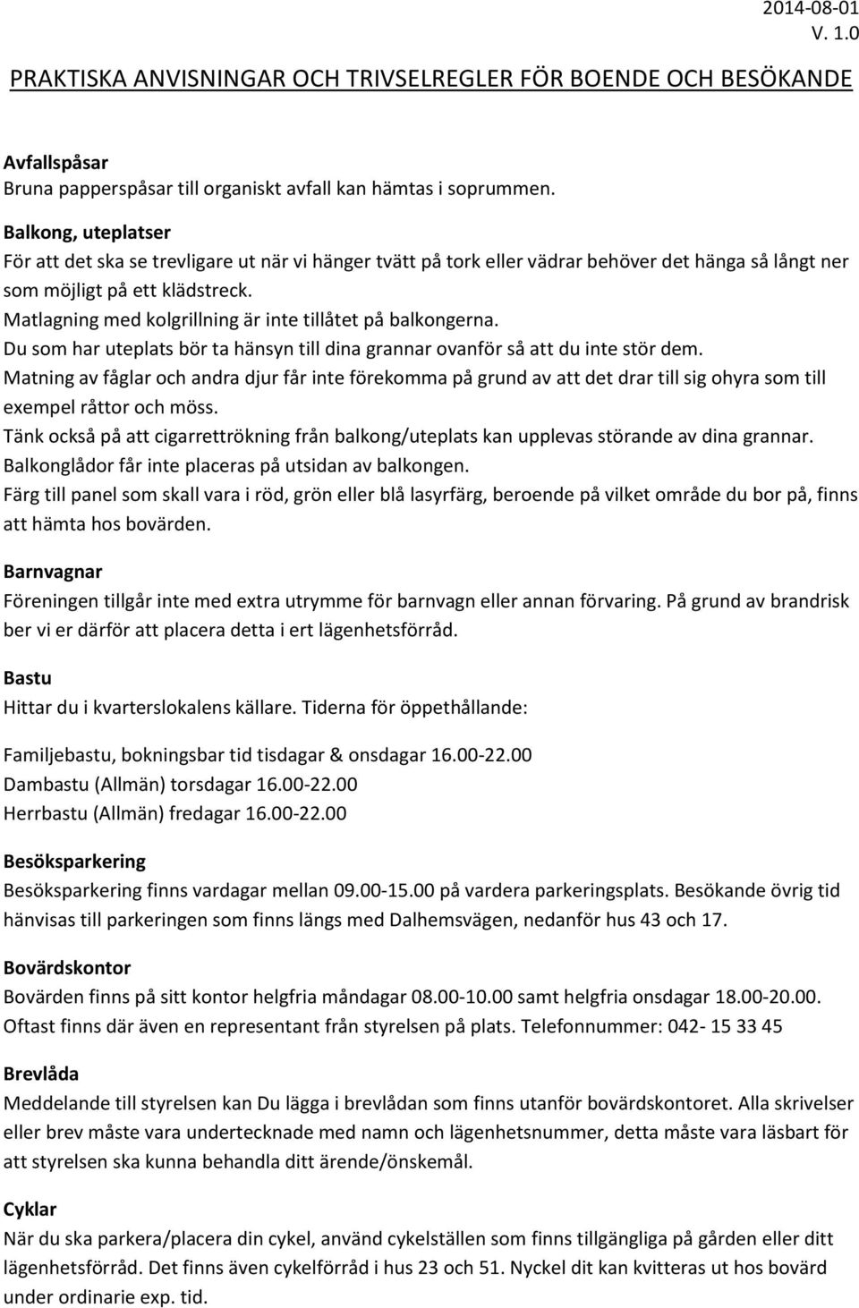 Matlagning med kolgrillning är inte tillåtet på balkongerna. Du som har uteplats bör ta hänsyn till dina grannar ovanför så att du inte stör dem.