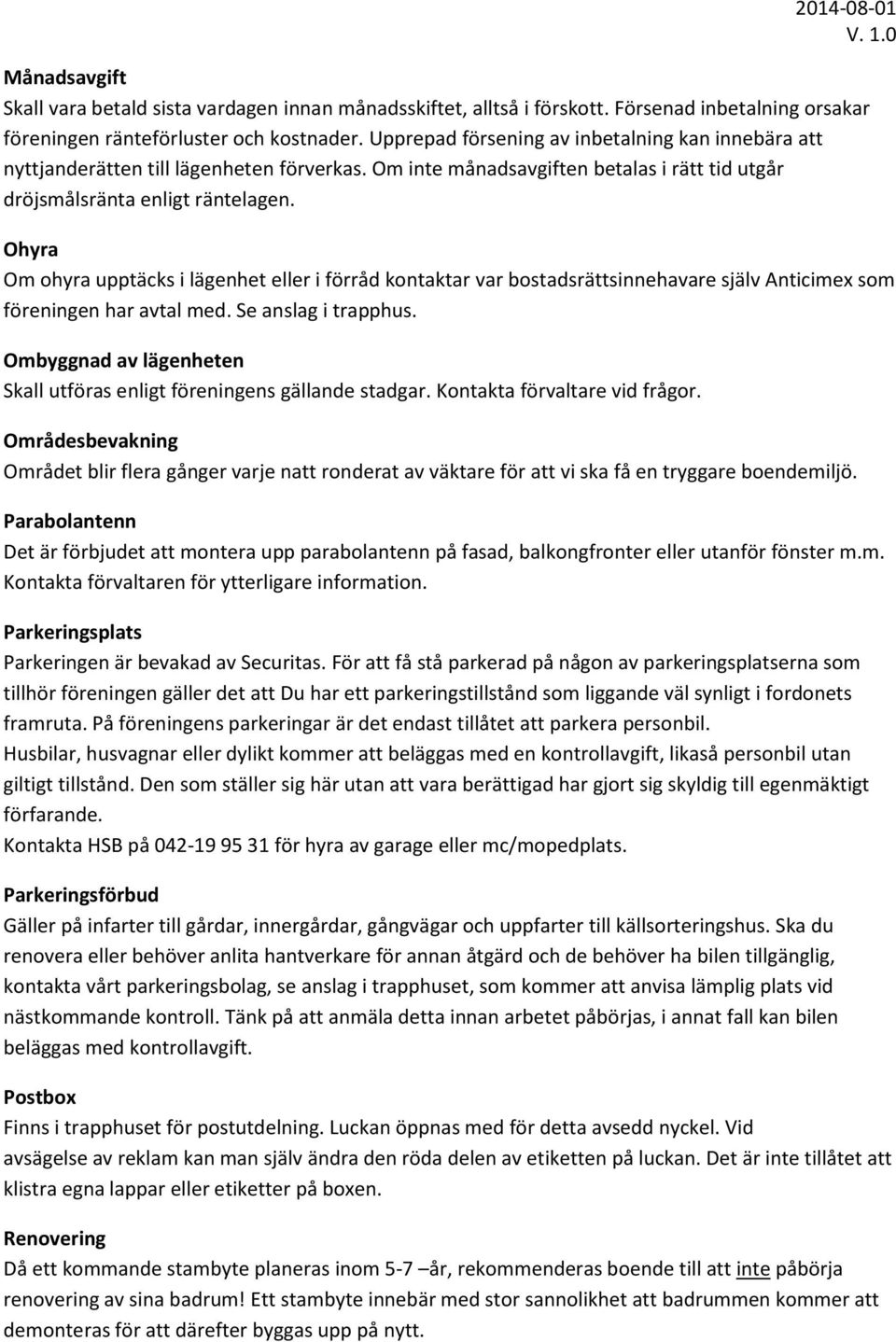 Ohyra Om ohyra upptäcks i lägenhet eller i förråd kontaktar var bostadsrättsinnehavare själv Anticimex som föreningen har avtal med. Se anslag i trapphus.