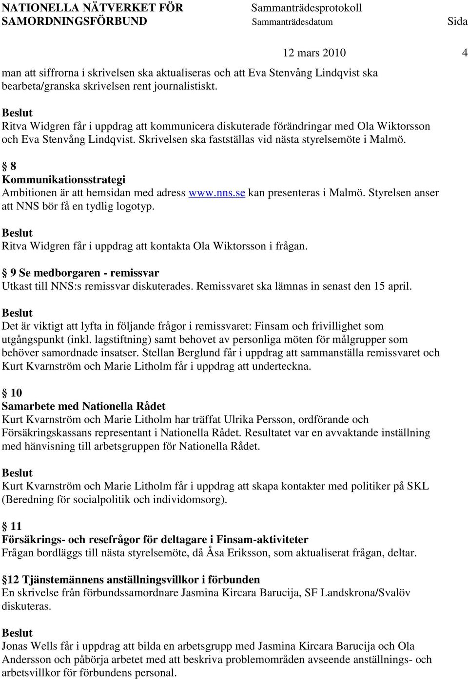 8 Kommunikationsstrategi Ambitionen är att hemsidan med adress www.nns.se kan presenteras i Malmö. Styrelsen anser att NNS bör få en tydlig logotyp.